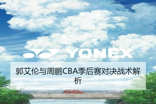 郭艾伦与周鹏CBA季后赛对决战术解析